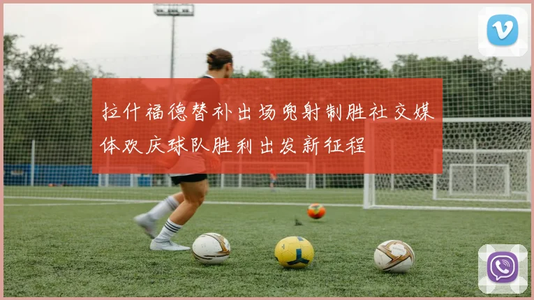 拉什福德替补出场兜射制胜社交媒体欢庆球队胜利出发新征程