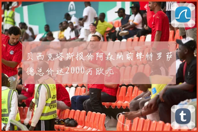 贝西克塔斯报价阿森纳前锋特罗萨德总价达2000万欧元
