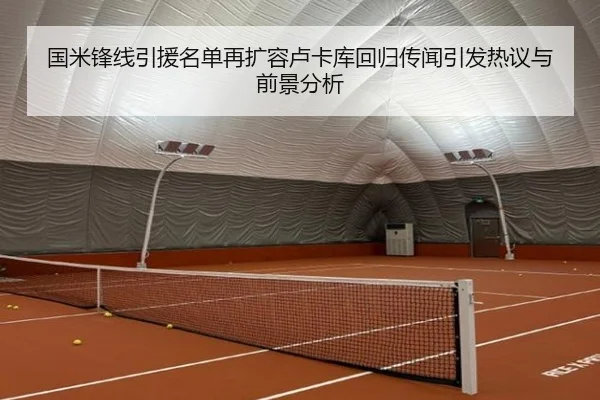 国米锋线引援名单再扩容卢卡库回归传闻引发热议与前景分析