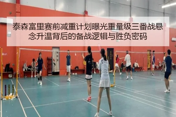 泰森富里赛前减重计划曝光重量级三番战悬念升温背后的备战逻辑与胜负密码