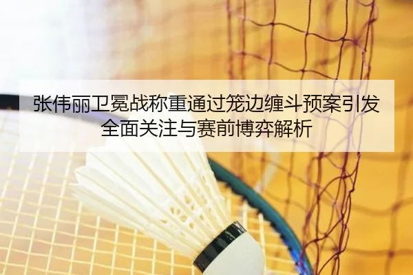 张伟丽卫冕战称重通过笼边缠斗预案引发全面关注与赛前博弈解析